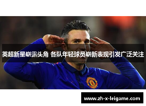 英超新星崭露头角 各队年轻球员崭新表现引发广泛关注 英超新星崭露头角 各队年轻球员崭新表现引发广泛关注
