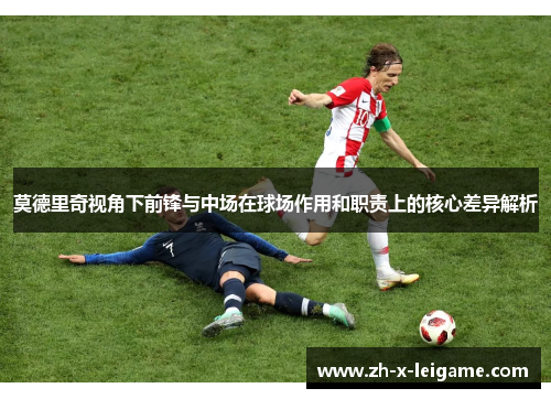 莫德里奇视角下前锋与中场在球场作用和职责上的核心差异解析