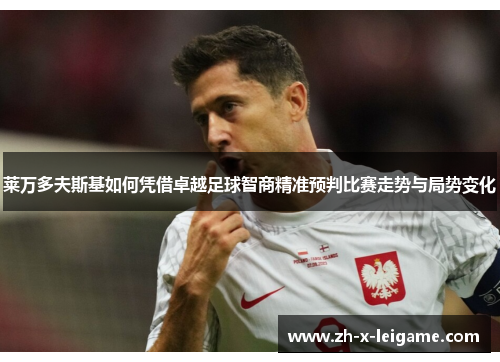 莱万多夫斯基如何凭借卓越足球智商精准预判比赛走势与局势变化