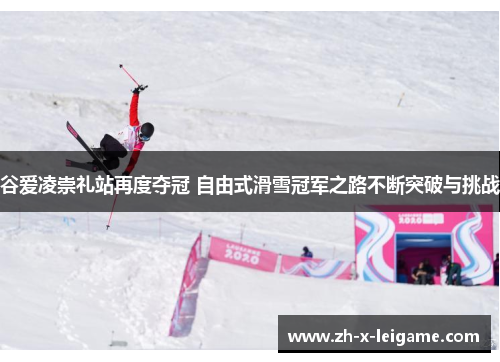 谷爱凌崇礼站再度夺冠 自由式滑雪冠军之路不断突破与挑战