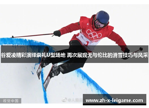 谷爱凌精彩演绎崇礼U型场地 再次展现无与伦比的滑雪技巧与风采 谷爱凌精彩演绎崇礼U型场地 再次展现无与伦比的滑雪技巧与风采