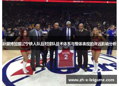 赵健博加盟辽宁铁人队后对球队战术体系与整体表现的深远影响分析 赵健博加盟辽宁铁人队后对球队战术体系与整体表现的深远影响分析