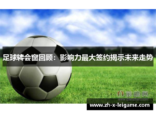 足球转会窗回顾：影响力最大签约揭示未来走势