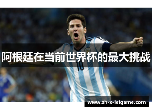 阿根廷在当前世界杯的最大挑战 阿根廷在当前世界杯的最大挑战