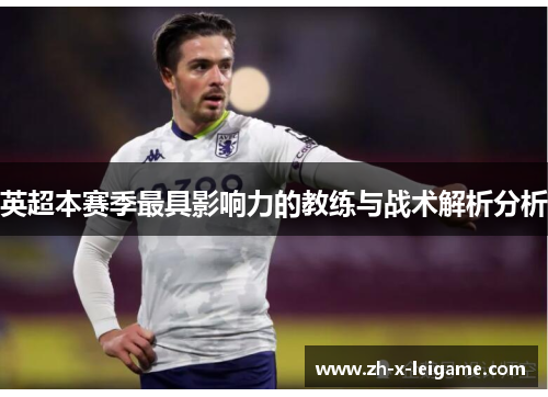 英超本赛季最具影响力的教练与战术解析分析