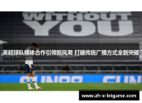 英超球队媒体合作引领新风潮 打破传统广播方式全新突破 英超球队媒体合作引领新风潮 打破传统广播方式全新突破