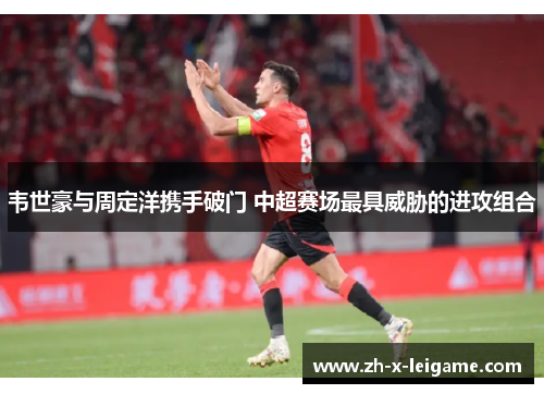韦世豪与周定洋携手破门 中超赛场最具威胁的进攻组合